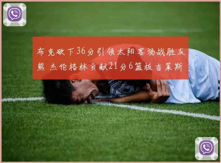 布克砍下36分引领太阳客场战胜灰熊 杰伦格林贡献21分6篮板吉莱斯皮双十