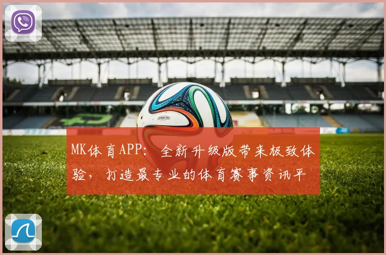 MK体育APP：全新升级版带来极致体验，打造最专业的体育赛事资讯平台