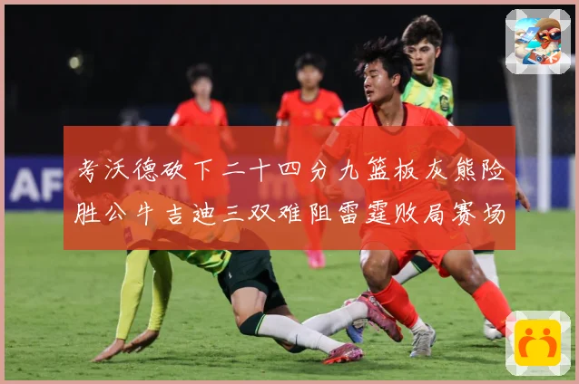 考沃德砍下二十四分九篮板灰熊险胜公牛吉迪三双难阻雷霆败局赛场复盘