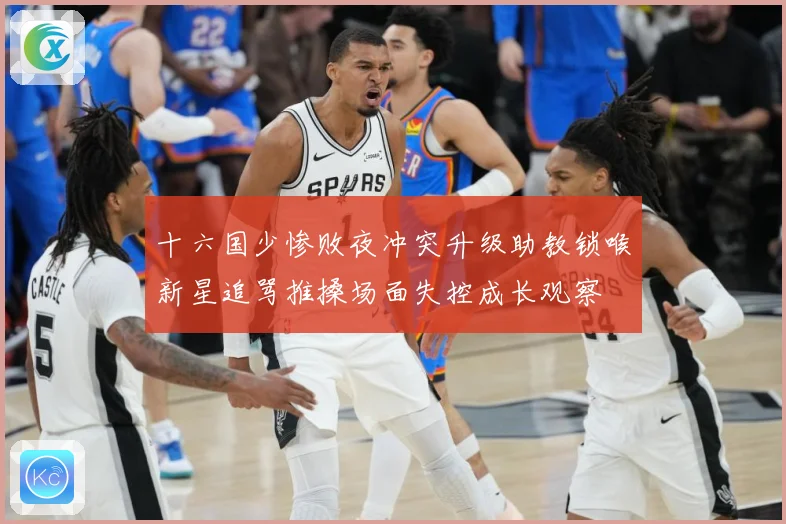 十六国少惨败夜冲突升级助教锁喉新星追骂推搡场面失控成长观察