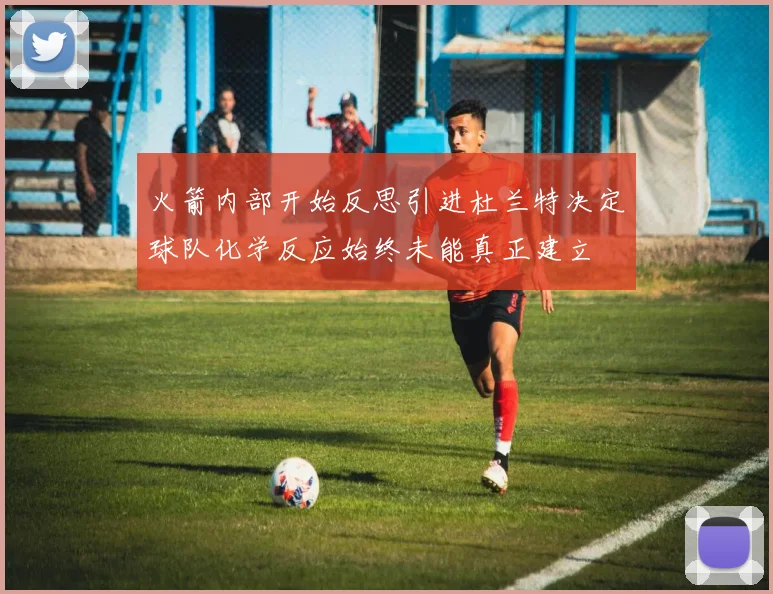 火箭内部开始反思引进杜兰特决定球队化学反应始终未能真正建立