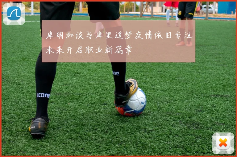 库明加谈与库里追梦友情依旧专注未来开启职业新篇章