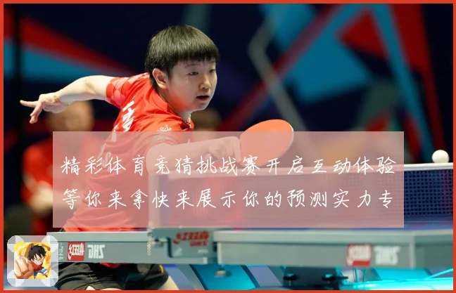 精彩体育竞猜挑战赛开启互动体验等你来拿快来展示你的预测实力专题观察