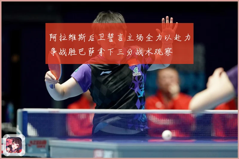 阿拉维斯后卫誓言主场全力以赴力争战胜巴萨拿下三分战术观察