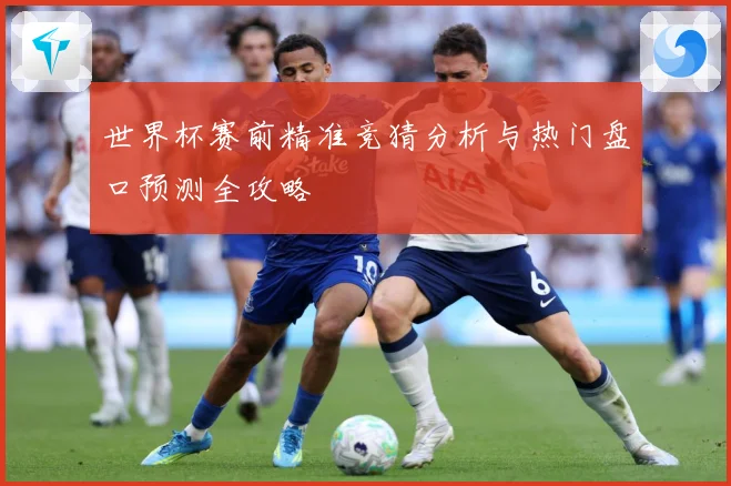 世界杯赛前精准竞猜分析与热门盘口预测全攻略