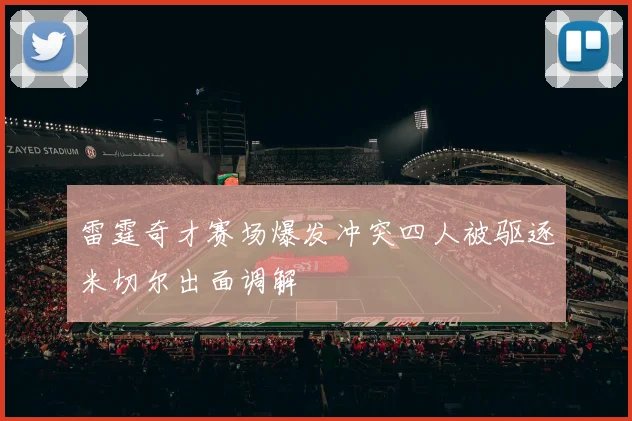雷霆奇才赛场爆发冲突四人被驱逐米切尔出面调解