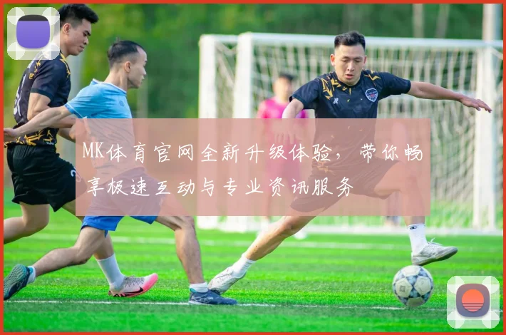 MK体育官网全新升级体验，带你畅享极速互动与专业资讯服务