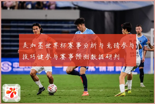 美加墨世界杯赛事分析与竞猜参与技巧健参与赛事预测数据研判