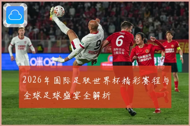 2026年国际足联世界杯精彩赛程与全球足球盛宴全解析