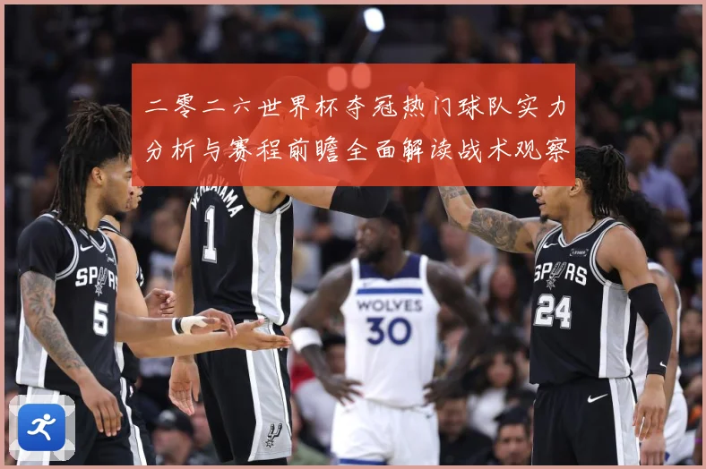 二零二六世界杯夺冠热门球队实力分析与赛程前瞻全面解读战术观察