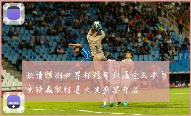激情预测世界杯冠军归属全民参与竞猜赢取惊喜大奖盛宴开启