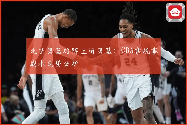 北京男篮对阵上海男篮：CBA常规赛战术走势分析