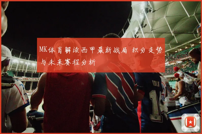 MK体育解读西甲最新战局 积分走势与未来赛程分析