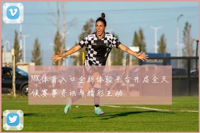 MK体育入口全新体验平台开启全天候赛事资讯与精彩互动