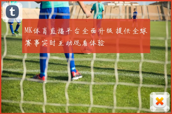 MK体育直播平台全面升级 提供全球赛事实时互动观看体验