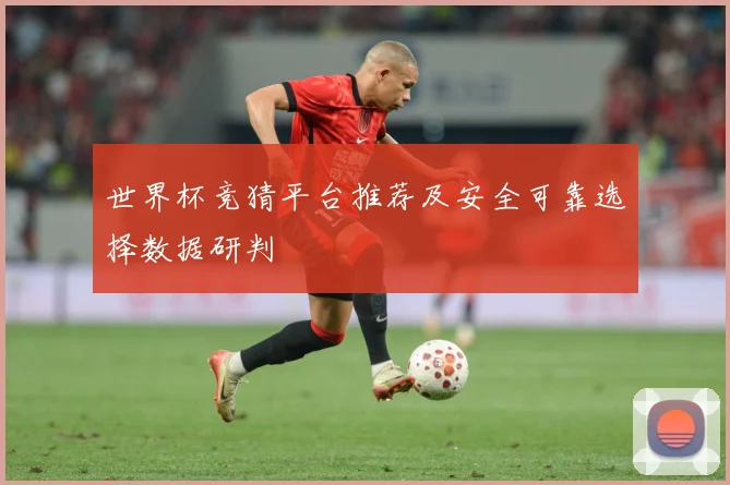 世界杯竞猜平台推荐及安全可靠选择数据研判