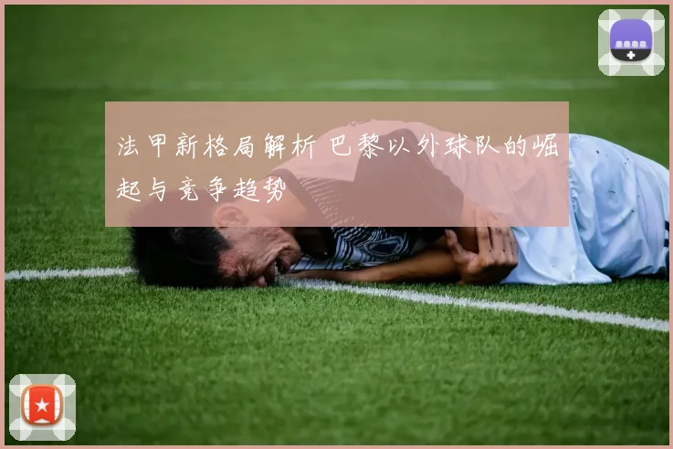 法甲新格局解析 巴黎以外球队的崛起与竞争趋势