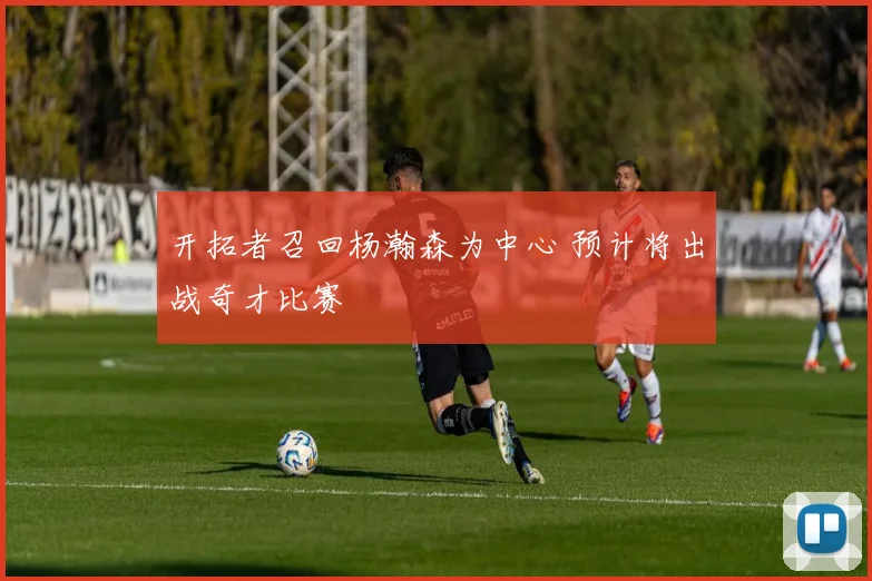 开拓者召回杨瀚森为中心 预计将出战奇才比赛