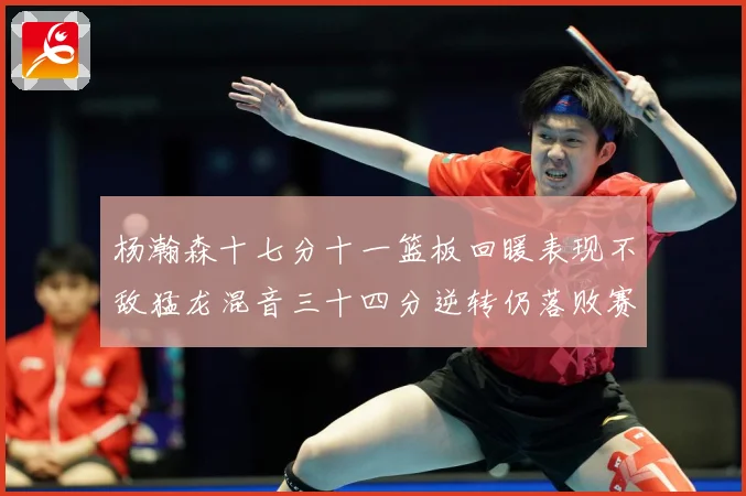 杨瀚森十七分十一篮板回暖表现不敌猛龙混音三十四分逆转仍落败赛场复盘
