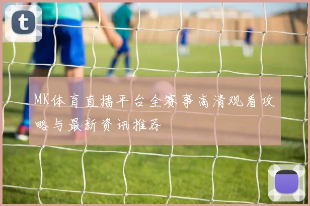 MK体育直播平台全赛事高清观看攻略与最新资讯推荐
