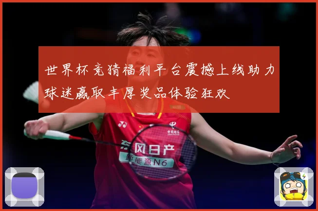 世界杯竞猜福利平台震撼上线助力球迷赢取丰厚奖品体验狂欢
