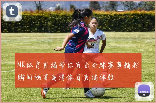 MK体育直播带你直击全球赛事精彩瞬间畅享高清体育直播体验