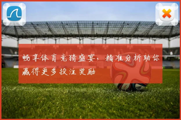 畅享体育竞猜盛宴，精准分析助你赢得更多投注奖励