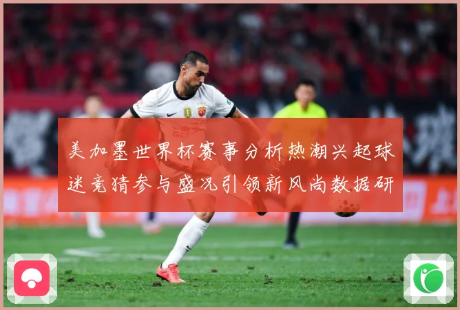 美加墨世界杯赛事分析热潮兴起球迷竞猜参与盛况引领新风尚数据研判