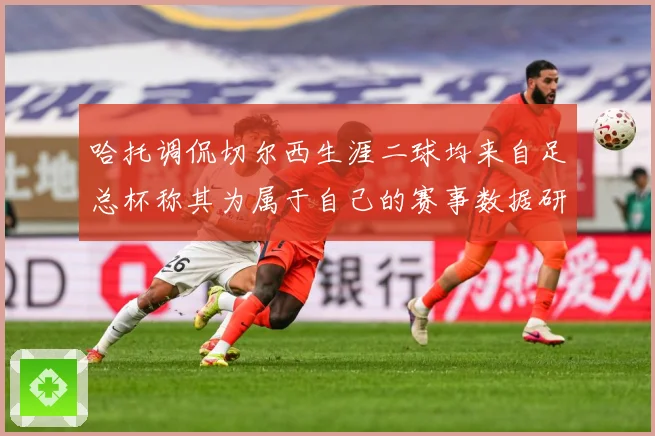 哈托调侃切尔西生涯二球均来自足总杯称其为属于自己的赛事数据研判
