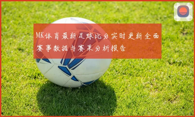 MK体育最新足球比分实时更新全面赛事数据与赛果分析报告