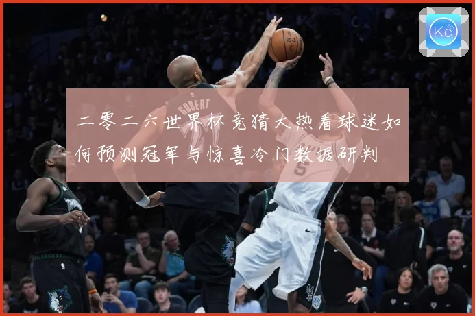 二零二六世界杯竞猜大热看球迷如何预测冠军与惊喜冷门数据研判