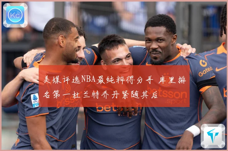 美媒评选NBA最纯粹得分手 库里排名第一杜兰特乔丹紧随其后