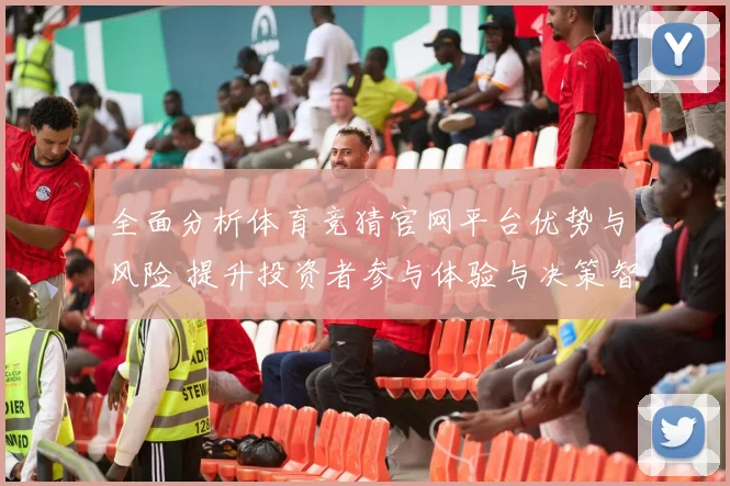 全面分析体育竞猜官网平台优势与风险 提升投资者参与体验与决策智慧