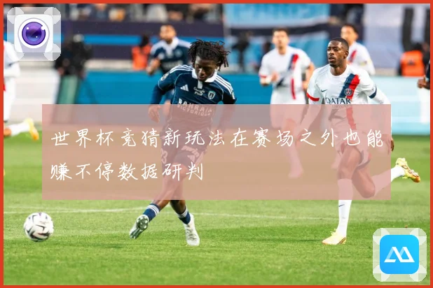 世界杯竞猜新玩法在赛场之外也能赚不停数据研判
