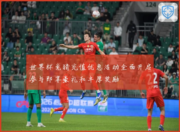 世界杯竞猜充值优惠活动全面开启参与即享豪礼和丰厚奖励