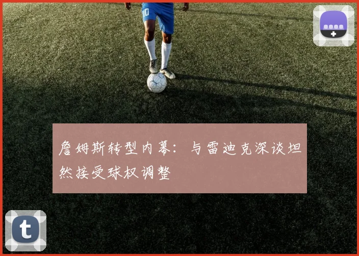 詹姆斯转型内幕：与雷迪克深谈坦然接受球权调整