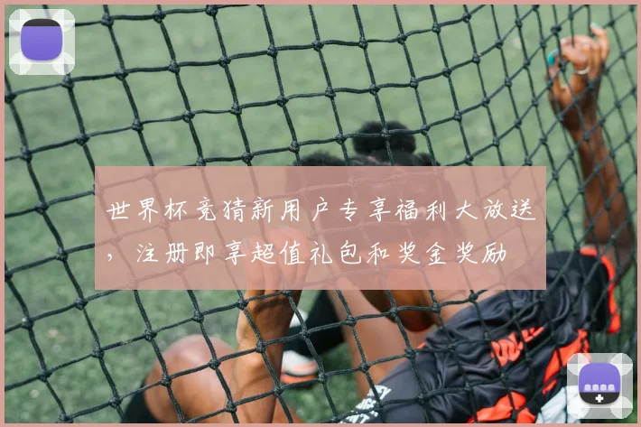 世界杯竞猜新用户专享福利大放送，注册即享超值礼包和奖金奖励