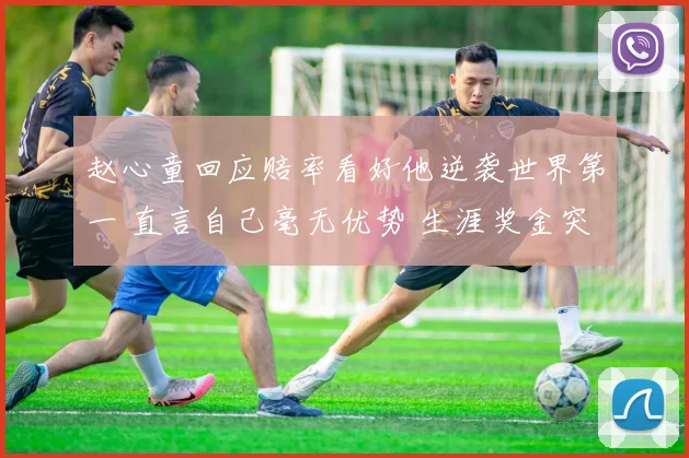 赵心童回应赔率看好他逆袭世界第一 直言自己毫无优势 生涯奖金突破909万