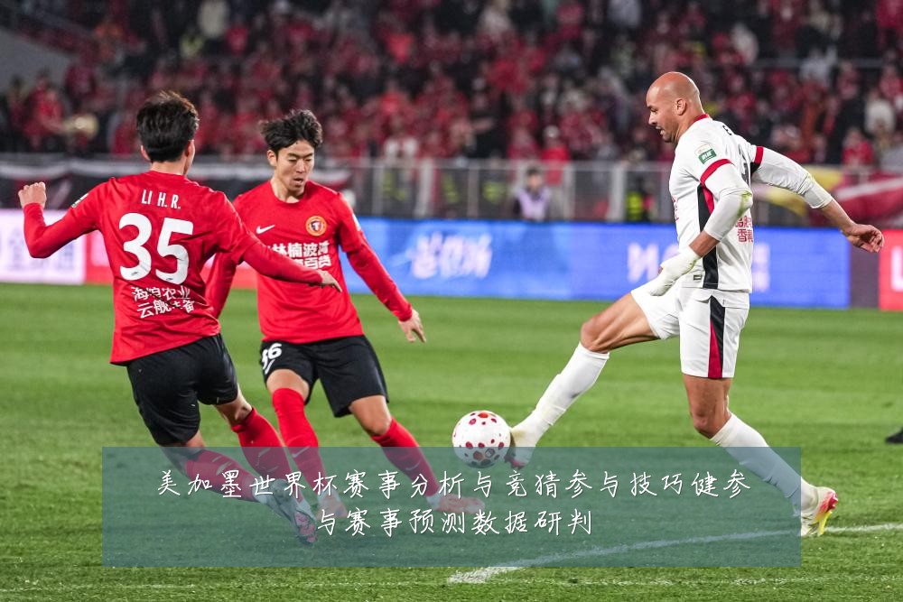 美加墨世界杯赛事分析与竞猜参与技巧健参与赛事预测数据研判