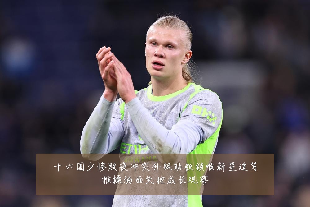 十六国少惨败夜冲突升级助教锁喉新星追骂推搡场面失控成长观察