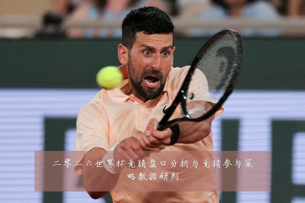 二零二六世界杯竞猜盘口分析与竞猜参与策略数据研判
