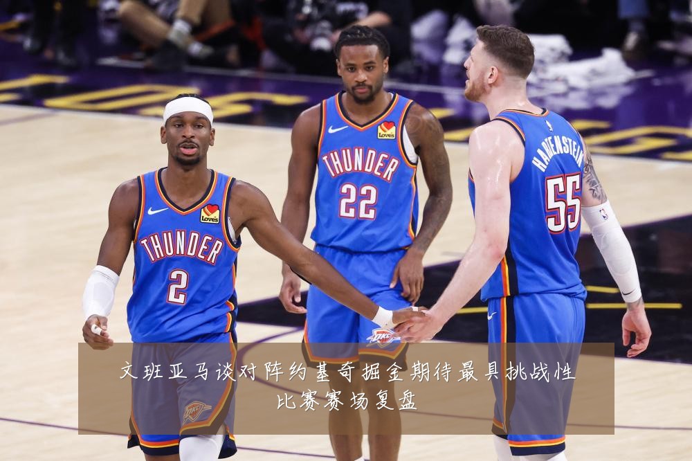文班亚马谈对阵约基奇掘金期待最具挑战性比赛赛场复盘